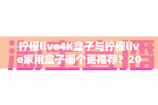 柠檬live4K盒子与柠檬live家用盒子哪个更推荐？2025年最新选购对比全攻略，一文帮你选对不踩坑