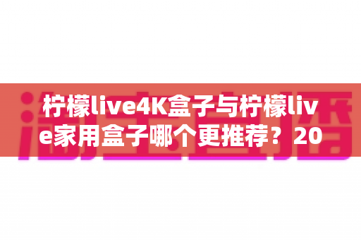 柠檬live4K盒子与柠檬live家用盒子哪个更推荐？2025年最新选购对比全攻略，一文帮你选对不踩坑