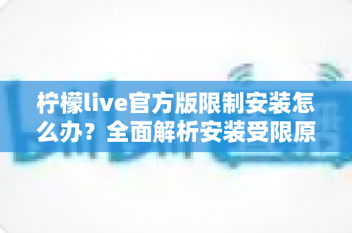 柠檬live官方版限制安装怎么办？全面解析安装受限原因与实用解决方案大全