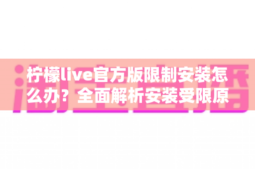 柠檬live官方版限制安装怎么办？全面解析安装受限原因与实用解决方案大全