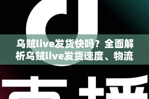 乌贼live发货快吗？全面解析乌贼live发货速度、物流时效与购物避坑指南