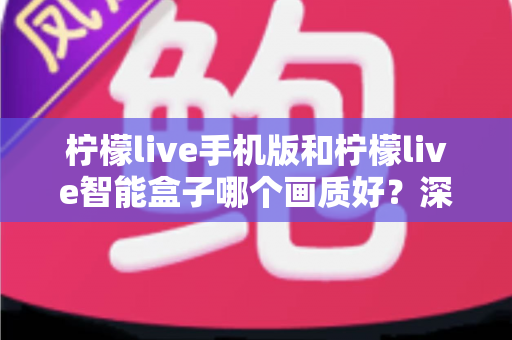 柠檬live手机版和柠檬live智能盒子哪个画质好？深度对比评测助你选出最佳观影方案