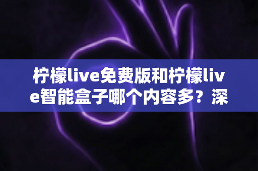 柠檬live免费版和柠檬live智能盒子哪个内容多？深度对比全解析，帮你选对不花冤枉钱