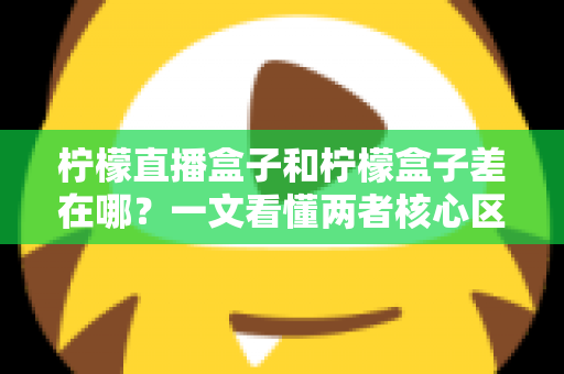 柠檬直播盒子和柠檬盒子差在哪？一文看懂两者核心区别，选对工具不踩坑