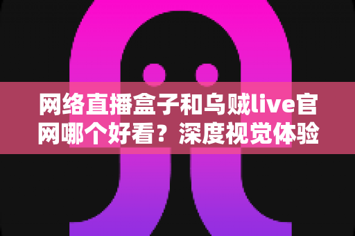 网络直播盒子和乌贼live官网哪个好看?深度视觉体验对比全解析 网络直播盒子和乌贼live官网哪个好看?深度视觉体验对比全解析