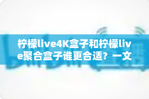 柠檬live4K盒子和柠檬live聚合盒子谁更合适？一文学会按需选购不踩坑