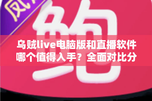 乌贼live电脑版和直播软件哪个值得入手？全面对比分析与选购指南帮你做出明智决定