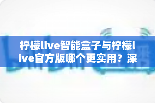 柠檬live智能盒子与柠檬live官方版哪个更实用?深度对比评测帮你做出正确选择 柠檬live智能盒子与柠檬live官方版哪个更实用?深度对比评测帮你做出正确选择