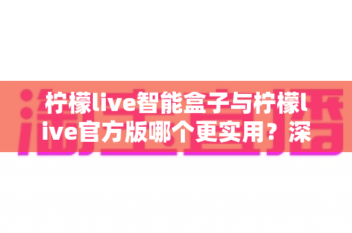 柠檬live智能盒子与柠檬live官方版哪个更实用?深度对比评测帮你做出正确选择 柠檬live智能盒子与柠檬live官方版哪个更实用?深度对比评测帮你做出正确选择