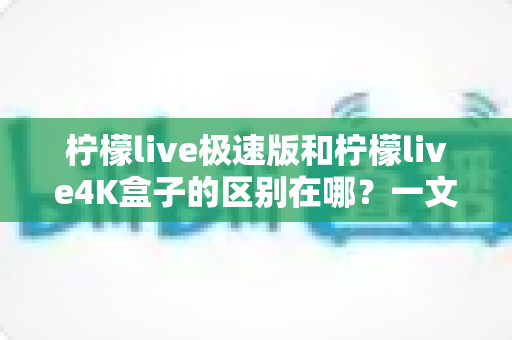 柠檬live极速版和柠檬live4K盒子的区别在哪?一文看懂两者差异、优缺点与选购建议 柠檬live极速版和柠檬live4K盒子的区别在哪?一文看懂两者差异、优缺点与选购建议