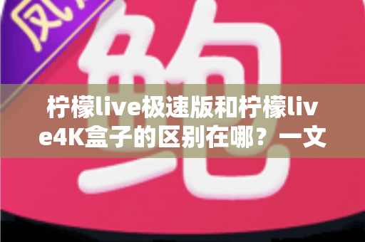 柠檬live极速版和柠檬live4K盒子的区别在哪?一文看懂两者差异、优缺点与选购建议 柠檬live极速版和柠檬live4K盒子的区别在哪?一文看懂两者差异、优缺点与选购建议
