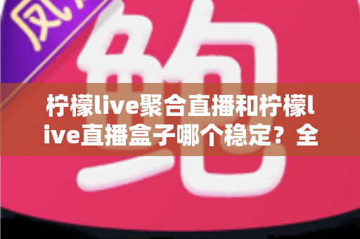柠檬live聚合直播和柠檬live直播盒子哪个稳定?全面对比分析与选择指南 柠檬live聚合直播和柠檬live直播盒子哪个稳定?全面对比分析与选择指南