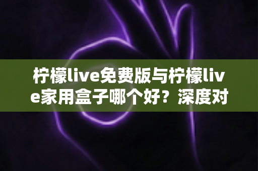 柠檬live免费版与柠檬live家用盒子哪个好?深度对比解析帮你做出最佳选择 柠檬live免费版与柠檬live家用盒子哪个好?深度对比解析帮你做出最佳选择