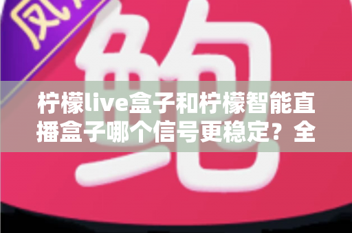 柠檬live盒子和柠檬智能直播盒子哪个信号更稳定？全面解析帮你选对直播设备