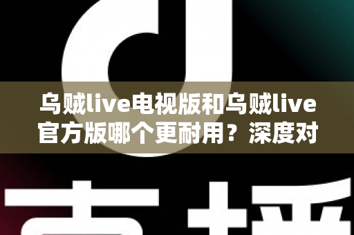 乌贼live电视版和乌贼live官方版哪个更耐用？深度对比分析帮你选出更稳定的版本