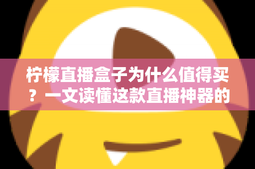 柠檬直播盒子为什么值得买?一文读懂这款直播神器的核心优势与选购价值 柠檬直播盒子为什么值得买?一文读懂这款直播神器的核心优势与选购价值