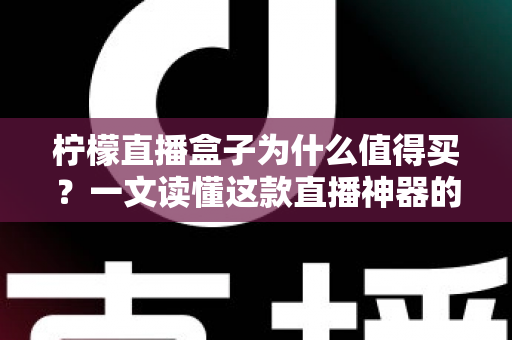 柠檬直播盒子为什么值得买?一文读懂这款直播神器的核心优势与选购价值 柠檬直播盒子为什么值得买?一文读懂这款直播神器的核心优势与选购价值