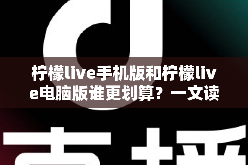 柠檬live手机版和柠檬live电脑版谁更划算？一文读懂两大版本的真实性价比