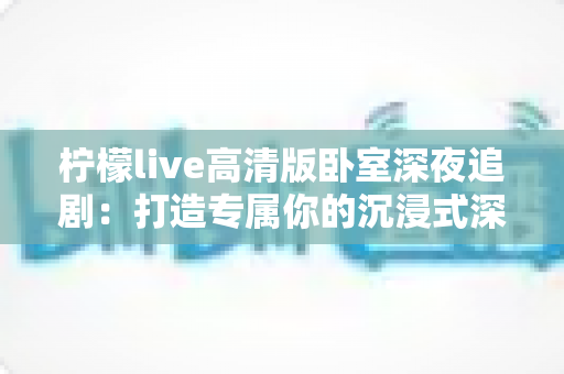 柠檬live高清版卧室深夜追剧:打造专属你的沉浸式深夜观影新体验 柠檬live高清版卧室深夜追剧:打造专属你的沉浸式深夜观影新体验