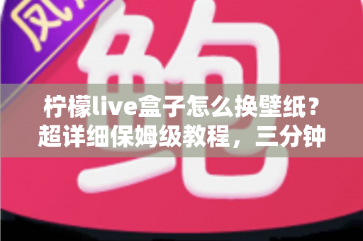 柠檬live盒子怎么换壁纸?超详细保姆级教程,三分钟打造专属个性化桌面 柠檬live盒子怎么换壁纸?超详细保姆级教程,三分钟打造专属个性化桌面