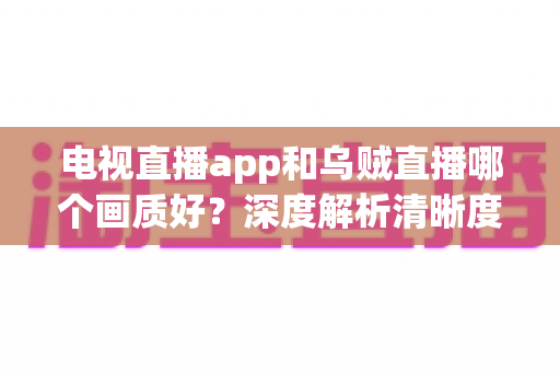 电视直播app和乌贼直播哪个画质好？深度解析清晰度差异，帮你选对最清晰的观赛观影方式