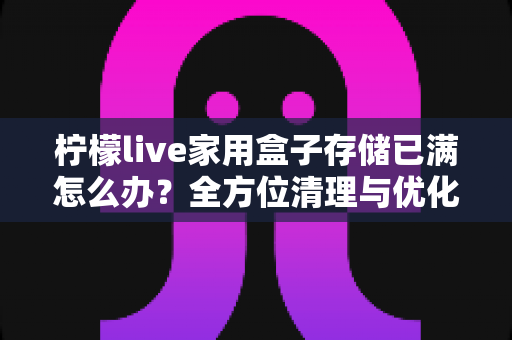 柠檬live家用盒子存储已满怎么办?全方位清理与优化指南,轻松恢复盒子流畅运行 柠檬live家用盒子存储已满怎么办?全方位清理与优化指南,轻松恢复盒子流畅运行