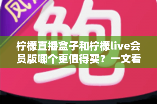 柠檬直播盒子和柠檬live会员版哪个更值得买?一文看懂差异、价格与适用人群,选对不踩坑 柠檬直播盒子和柠檬live会员版哪个更值得买?一文看懂差异、价格与适用人群,选对不踩坑