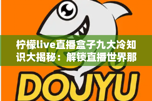 柠檬live直播盒子九大冷知识大揭秘：解锁直播世界那些你从未留意的小秘密
