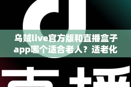 乌贼live官方版和直播盒子app哪个适合老人？适老化直播应用深度对比与选购指南