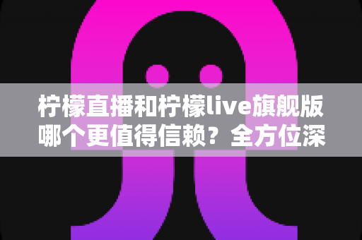 柠檬直播和柠檬live旗舰版哪个更值得信赖?全方位深度评测助你安心选择 柠檬直播和柠檬live旗舰版哪个更值得信赖?全方位深度评测助你安心选择