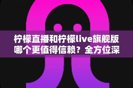 柠檬直播和柠檬live旗舰版哪个更值得信赖?全方位深度评测助你安心选择 柠檬直播和柠檬live旗舰版哪个更值得信赖?全方位深度评测助你安心选择