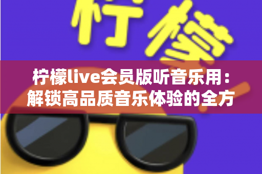 柠檬live会员版听音乐用:解锁高品质音乐体验的全方位指南 柠檬live会员版听音乐用:解锁高品质音乐体验的全方位指南