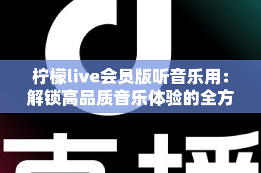 柠檬live会员版听音乐用:解锁高品质音乐体验的全方位指南 柠檬live会员版听音乐用:解锁高品质音乐体验的全方位指南