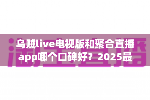 乌贼live电视版和聚合直播app哪个口碑好?2025最新深度对比评测,看完再选不踩坑 乌贼live电视版和聚合直播app哪个口碑好?2025最新深度对比评测,看完再选不踩坑