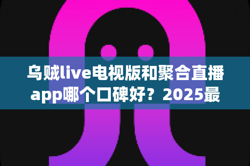 乌贼live电视版和聚合直播app哪个口碑好?2025最新深度对比评测,看完再选不踩坑 乌贼live电视版和聚合直播app哪个口碑好?2025最新深度对比评测,看完再选不踩坑