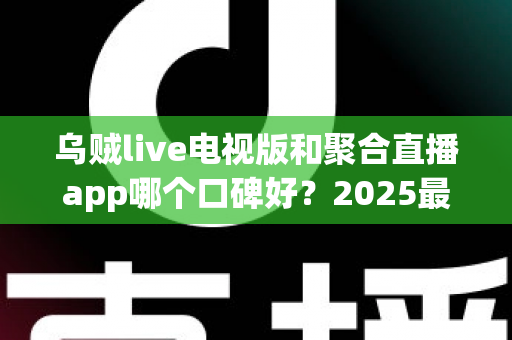乌贼live电视版和聚合直播app哪个口碑好？2025最新深度对比评测，看完再选不踩坑