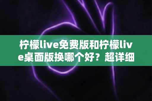 柠檬live免费版和柠檬live桌面版换哪个好?超详细对比评测与选择指南,看完这篇不再纠结 柠檬live免费版和柠檬live桌面版换哪个好?超详细对比评测与选择指南,看完这篇不再纠结