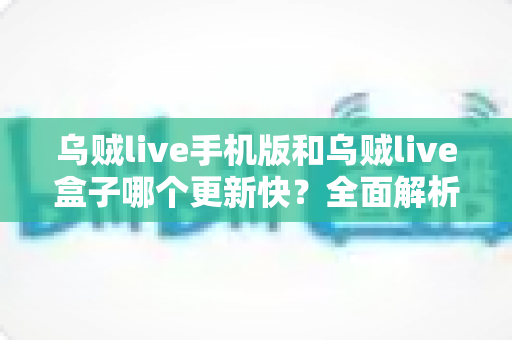 乌贼live手机版和乌贼live盒子哪个更新快？全面解析两大平台更新速度与使用体验