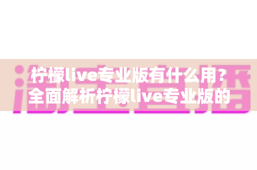 柠檬live专业版有什么用?全面解析柠檬live专业版的核心功能与实用价值 柠檬live专业版有什么用?全面解析柠檬live专业版的核心功能与实用价值