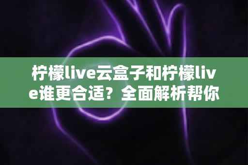 柠檬live云盒子和柠檬live谁更合适?全面解析帮你选出最适合的直播方案 柠檬live云盒子和柠檬live谁更合适?全面解析帮你选出最适合的直播方案
