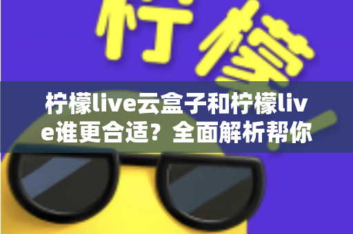柠檬live云盒子和柠檬live谁更合适?全面解析帮你选出最适合的直播方案 柠檬live云盒子和柠檬live谁更合适?全面解析帮你选出最适合的直播方案