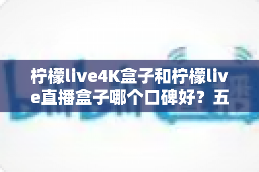 柠檬live4K盒子和柠檬live直播盒子哪个口碑好?五大维度全面对比与选购避坑指南 柠檬live4K盒子和柠檬live直播盒子哪个口碑好?五大维度全面对比与选购避坑指南