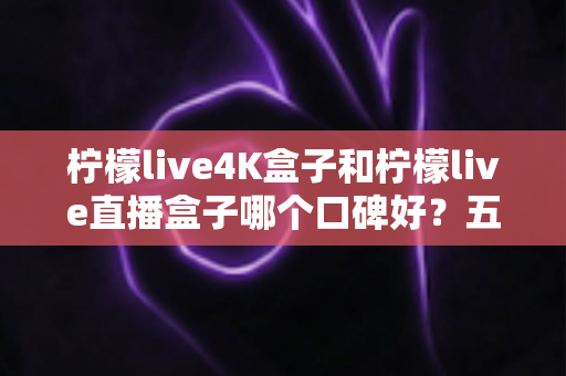 柠檬live4K盒子和柠檬live直播盒子哪个口碑好?五大维度全面对比与选购避坑指南 柠檬live4K盒子和柠檬live直播盒子哪个口碑好?五大维度全面对比与选购避坑指南