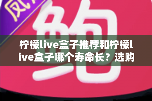 柠檬live盒子推荐和柠檬live盒子哪个寿命长?选购指南与使用寿命深度解析 柠檬live盒子推荐和柠檬live盒子哪个寿命长?选购指南与使用寿命深度解析