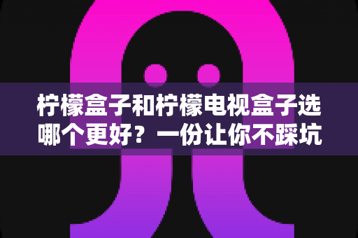 柠檬盒子和柠檬电视盒子选哪个更好?一份让你不踩坑的深度选购指南 柠檬盒子和柠檬电视盒子选哪个更好?一份让你不踩坑的深度选购指南