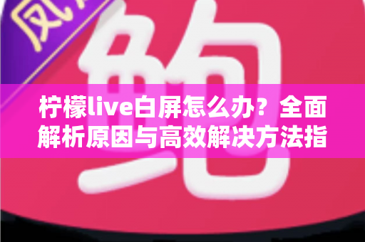 柠檬live白屏怎么办？全面解析原因与高效解决方法指南