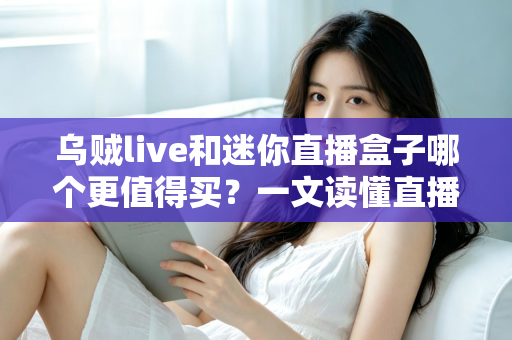 乌贼live和迷你直播盒子哪个更值得买?一文读懂直播设备选购攻略 乌贼live和迷你直播盒子哪个更值得买?一文读懂直播设备选购攻略