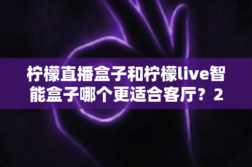 柠檬直播盒子和柠檬live智能盒子哪个更适合客厅？2025最新选购指南与深度对比解析