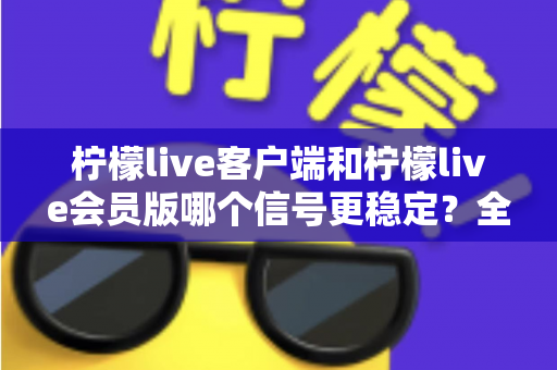 柠檬live客户端和柠檬live会员版哪个信号更稳定?全面对比分析与选购建议 柠檬live客户端和柠檬live会员版哪个信号更稳定?全面对比分析与选购建议