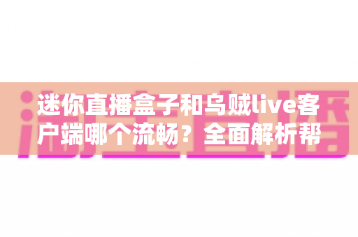 迷你直播盒子和乌贼live客户端哪个流畅?全面解析帮你找到最顺滑的观赛方案 迷你直播盒子和乌贼live客户端哪个流畅?全面解析帮你找到最顺滑的观赛方案
